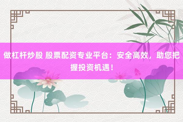 做杠杆炒股 股票配资专业平台：安全高效，助您把握投资机遇！