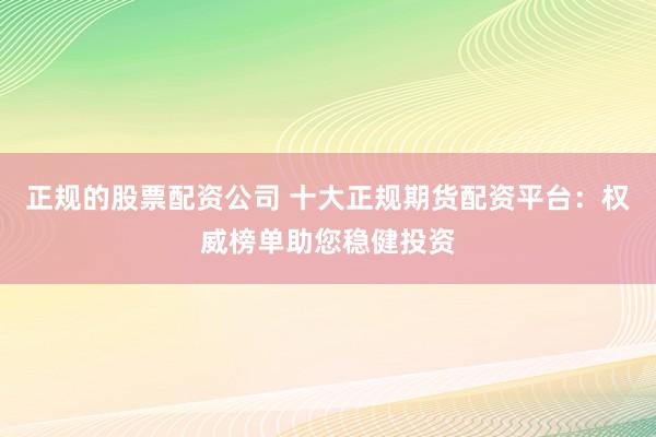 正规的股票配资公司 十大正规期货配资平台：权威榜单助您稳健投资