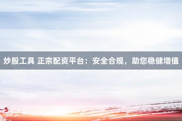 炒股工具 正宗配资平台：安全合规，助您稳健增值