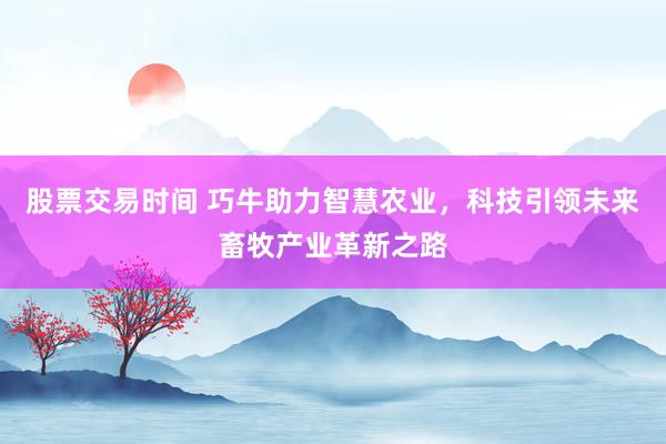 股票交易时间 巧牛助力智慧农业，科技引领未来畜牧产业革新之路