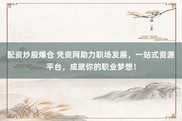 配资炒股爆仓 凭资网助力职场发展，一站式资源平台，成就你的职业梦想！