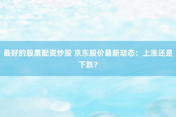 最好的股票配资炒股 京东股价最新动态：上涨还是下跌？