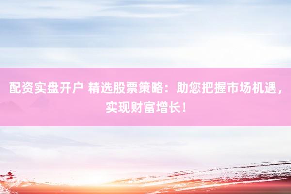 配资实盘开户 精选股票策略：助您把握市场机遇，实现财富增长！
