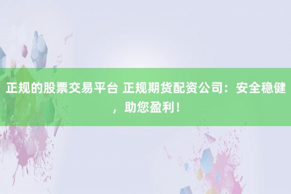 正规的股票交易平台 正规期货配资公司：安全稳健，助您盈利！