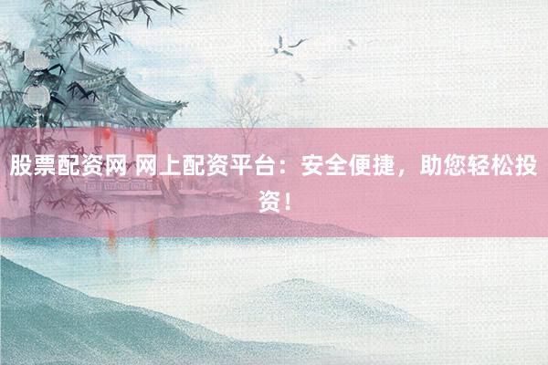 股票配资网 网上配资平台：安全便捷，助您轻松投资！