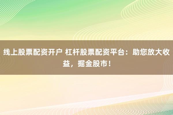 线上股票配资开户 杠杆股票配资平台：助您放大收益，掘金股市！