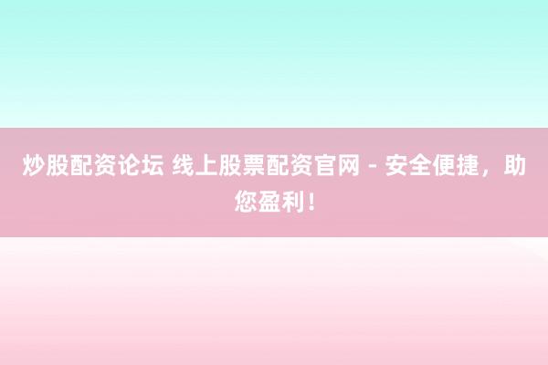 炒股配资论坛 线上股票配资官网 - 安全便捷，助您盈利！