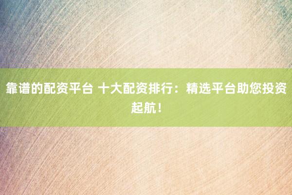 靠谱的配资平台 十大配资排行：精选平台助您投资起航！