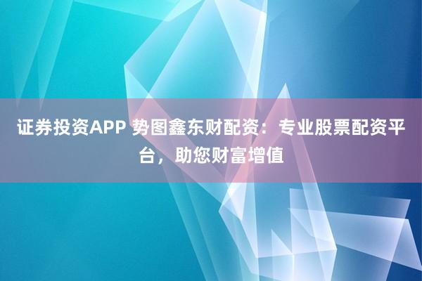 证券投资APP 势图鑫东财配资：专业股票配资平台，助您财富增值
