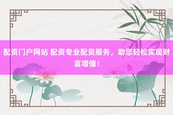 配资门户网站 配资专业配资服务，助您轻松实现财富增值！