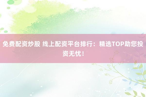 免费配资炒股 线上配资平台排行：精选TOP助您投资无忧！