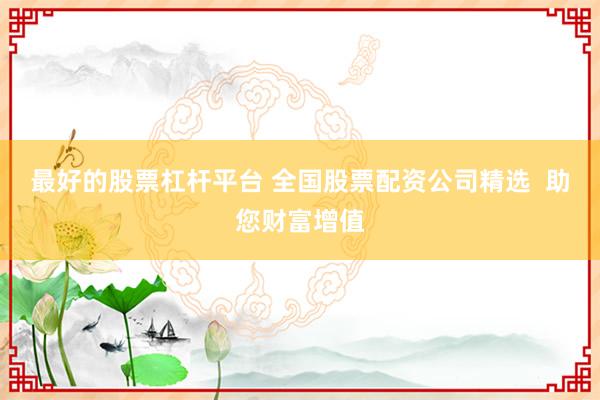 最好的股票杠杆平台 全国股票配资公司精选  助您财富增值