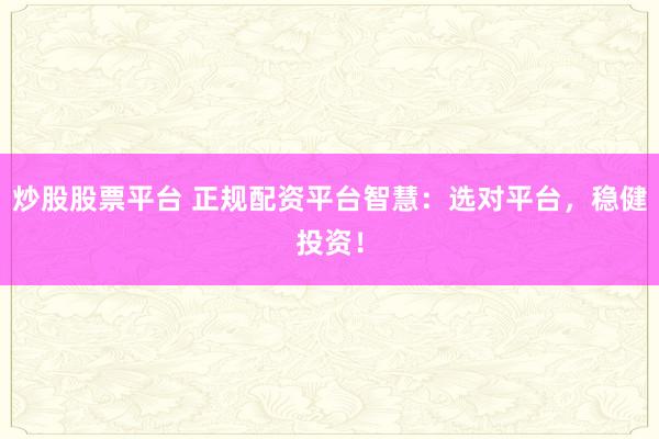 炒股股票平台 正规配资平台智慧：选对平台，稳健投资！