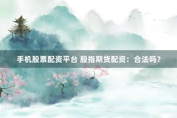 手机股票配资平台 股指期货配资：合法吗？