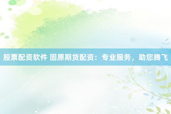 股票配资软件 固原期货配资：专业服务，助您腾飞