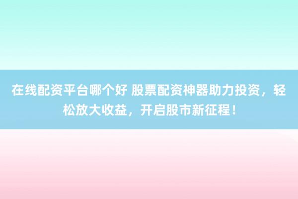 在线配资平台哪个好 股票配资神器助力投资，轻松放大收益，开启股市新征程！