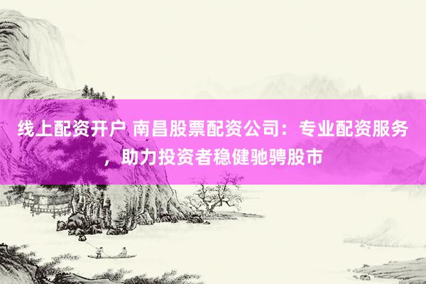 线上配资开户 南昌股票配资公司：专业配资服务，助力投资者稳健驰骋股市