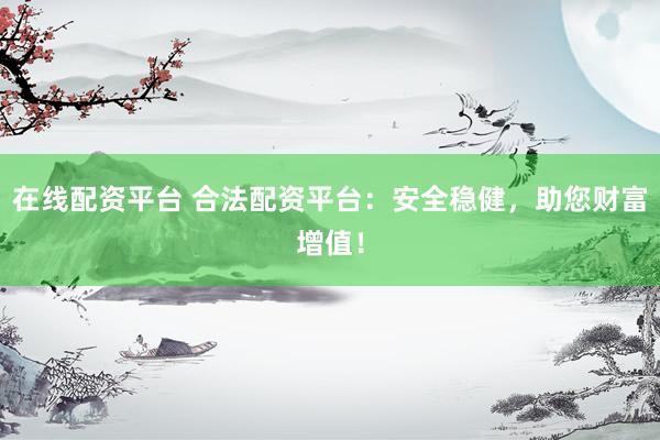 在线配资平台 合法配资平台：安全稳健，助您财富增值！