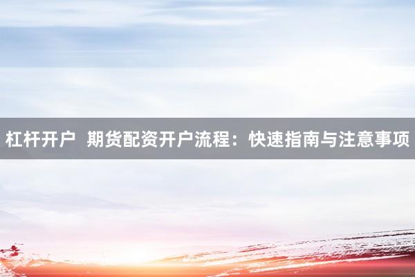 杠杆开户  期货配资开户流程：快速指南与注意事项