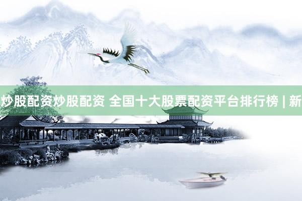 炒股配资炒股配资 全国十大股票配资平台排行榜 | 新