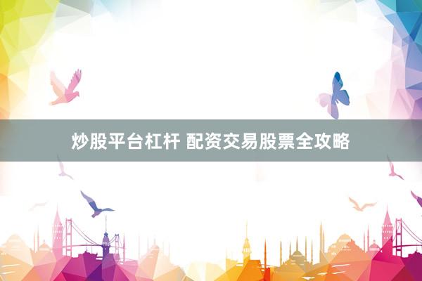 炒股平台杠杆 配资交易股票全攻略