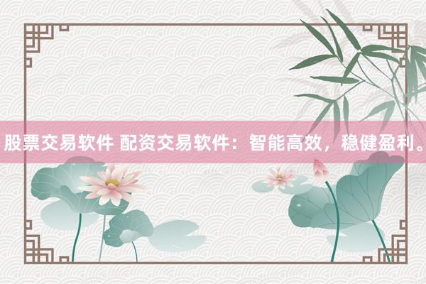 股票交易软件 配资交易软件：智能高效，稳健盈利。