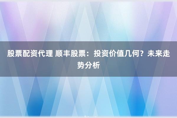 股票配资代理 顺丰股票：投资价值几何？未来走势分析