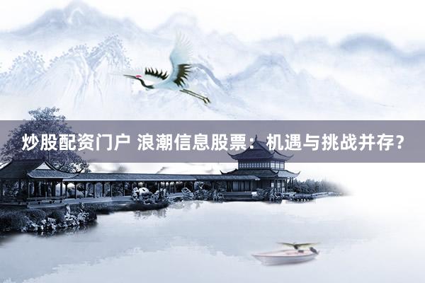 炒股配资门户 浪潮信息股票：机遇与挑战并存？