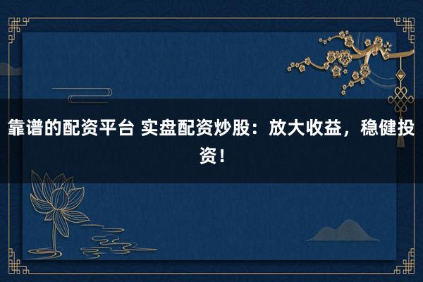 靠谱的配资平台 实盘配资炒股：放大收益，稳健投资！