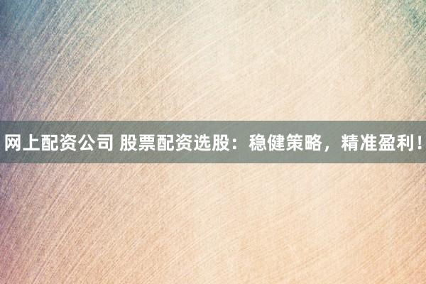 网上配资公司 股票配资选股：稳健策略，精准盈利！