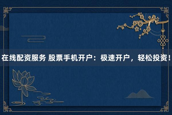 在线配资服务 股票手机开户：极速开户，轻松投资！