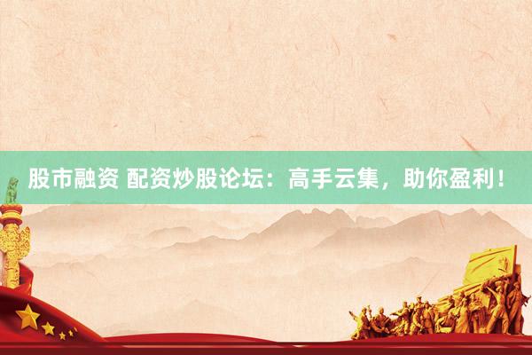 股市融资 配资炒股论坛：高手云集，助你盈利！