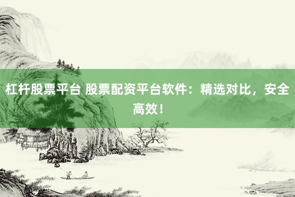 杠杆股票平台 股票配资平台软件：精选对比，安全高效！