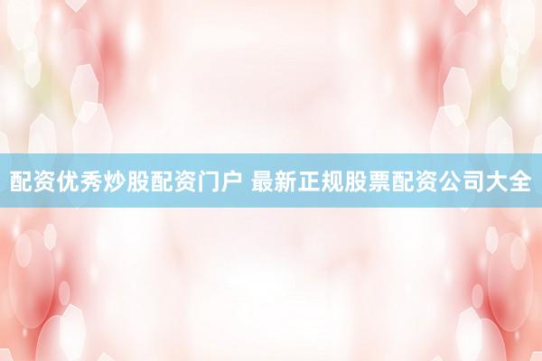 配资优秀炒股配资门户 最新正规股票配资公司大全