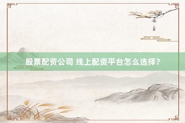 股票配资公司 线上配资平台怎么选择？