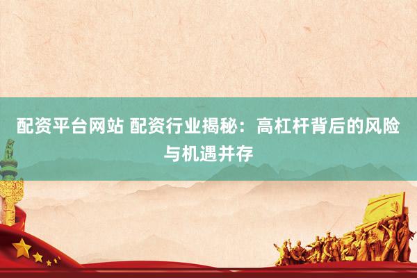 配资平台网站 配资行业揭秘：高杠杆背后的风险与机遇并存