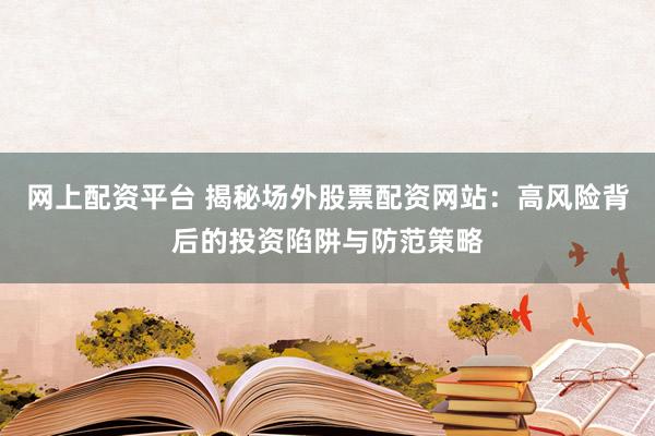 网上配资平台 揭秘场外股票配资网站：高风险背后的投资陷阱与防范策略