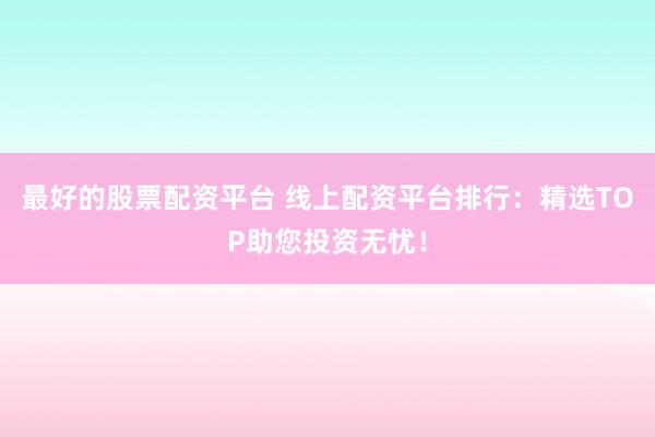 最好的股票配资平台 线上配资平台排行：精选TOP助您投资无忧！