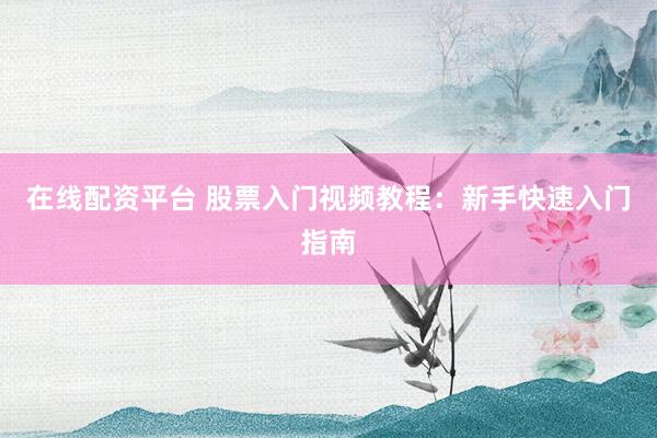 在线配资平台 股票入门视频教程：新手快速入门指南